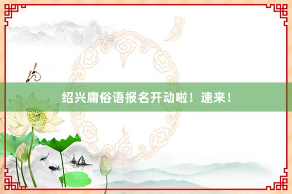 绍兴庸俗语报名开动啦！速来！