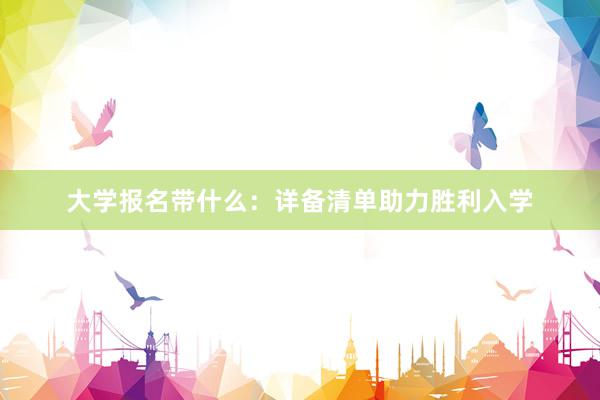 大学报名带什么：详备清单助力胜利入学