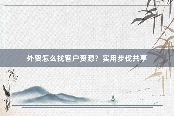 外贸怎么找客户资源？实用步伐共享