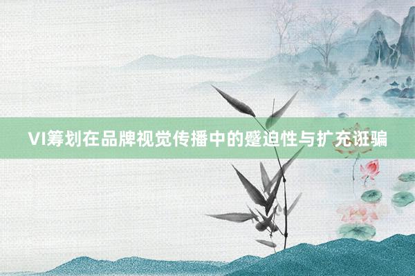 VI筹划在品牌视觉传播中的蹙迫性与扩充诳骗
