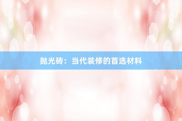 抛光砖：当代装修的首选材料