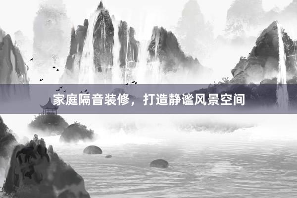 家庭隔音装修，打造静谧风景空间