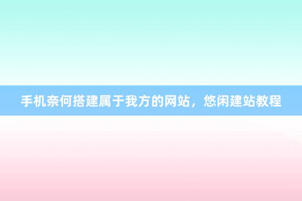 手机奈何搭建属于我方的网站，悠闲建站教程