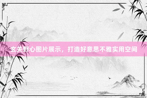 玄关野心图片展示，打造好意思不雅实用空间