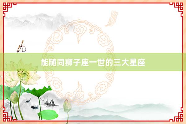 能随同狮子座一世的三大星座