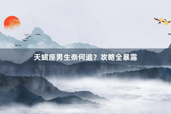 天蝎座男生奈何追？攻略全暴露