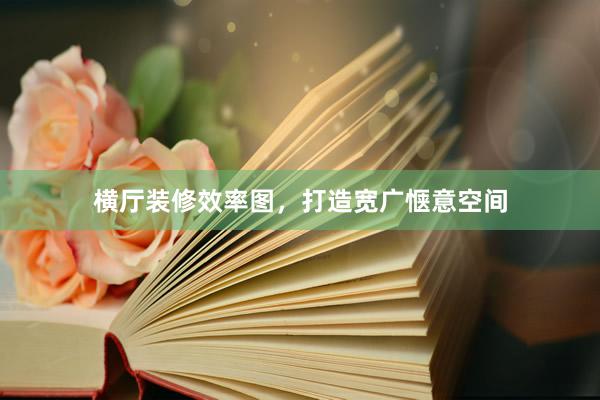 横厅装修效率图，打造宽广惬意空间