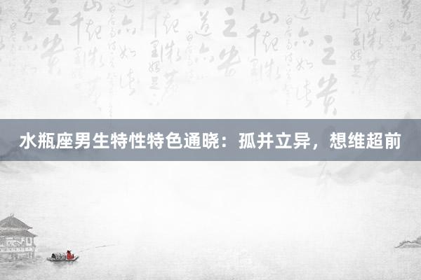 水瓶座男生特性特色通晓：孤并立异，想维超前