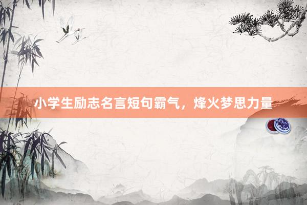 小学生励志名言短句霸气，烽火梦思力量