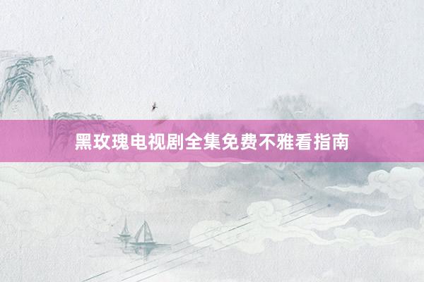 黑玫瑰电视剧全集免费不雅看指南