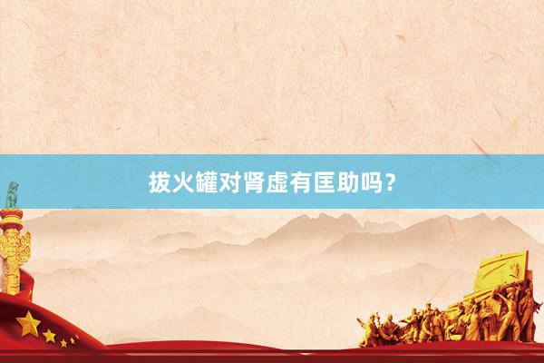 拔火罐对肾虚有匡助吗？