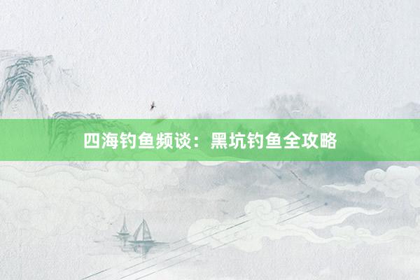 四海钓鱼频谈：黑坑钓鱼全攻略