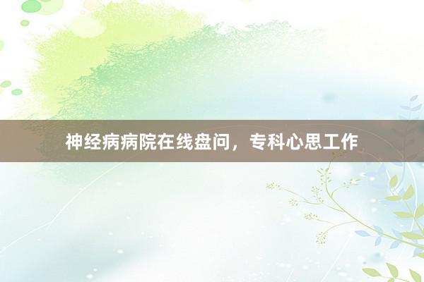 神经病病院在线盘问，专科心思工作