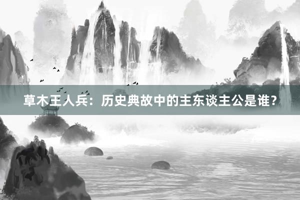 草木王人兵:历史典故中的主东谈主公是谁?