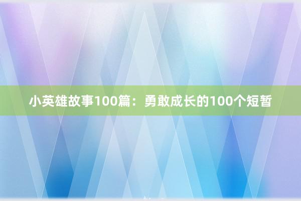 小英雄故事100篇:勇敢成长的100个短暂
