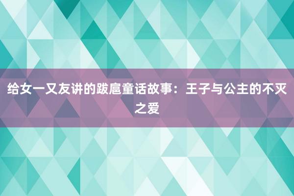 给女一又友讲的跋扈童话故事：王子与公主的不灭之爱